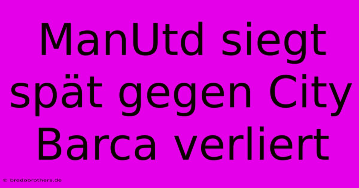 ManUtd Siegt Spät Gegen City Barca Verliert