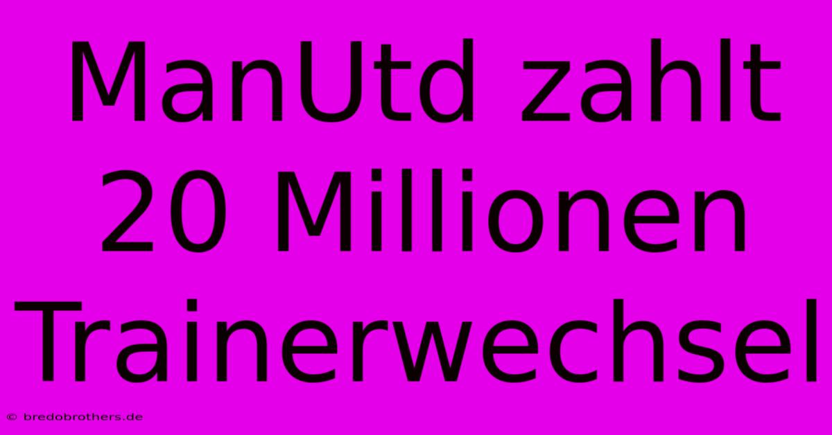 ManUtd Zahlt 20 Millionen Trainerwechsel