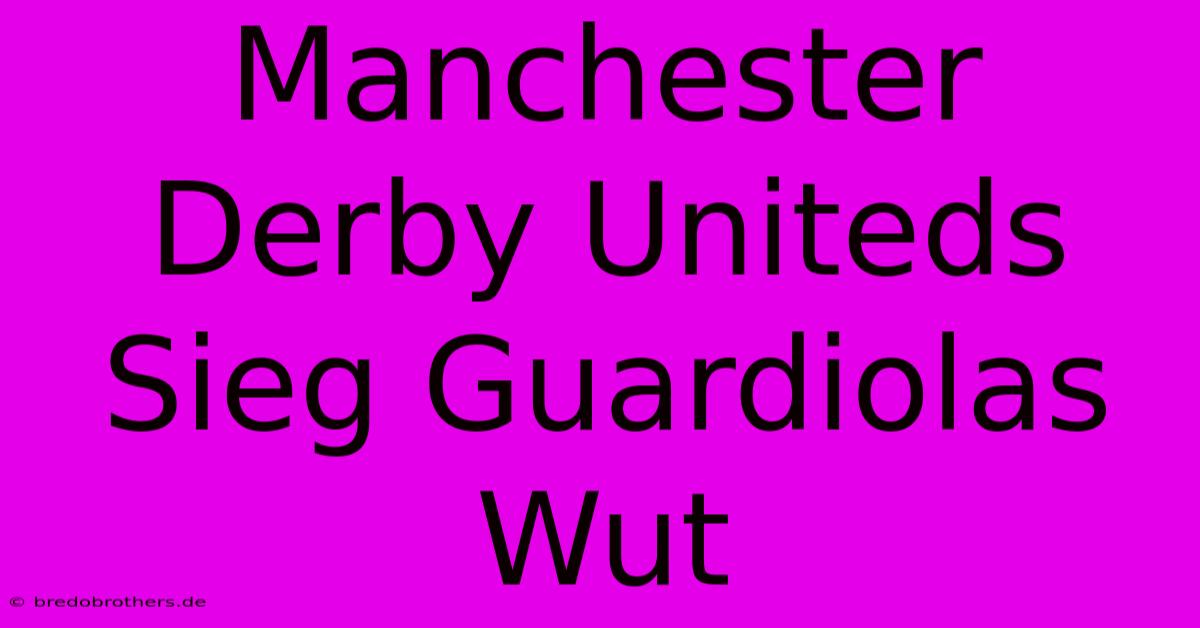 Manchester Derby Uniteds Sieg Guardiolas Wut