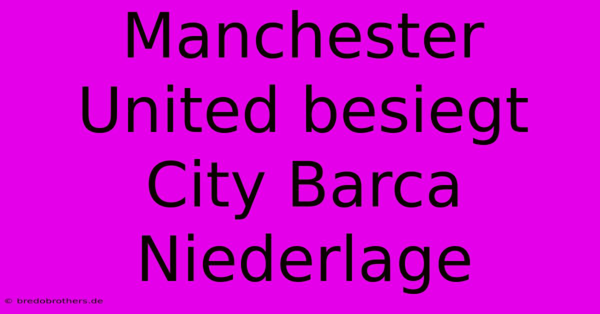 Manchester United Besiegt City Barca Niederlage