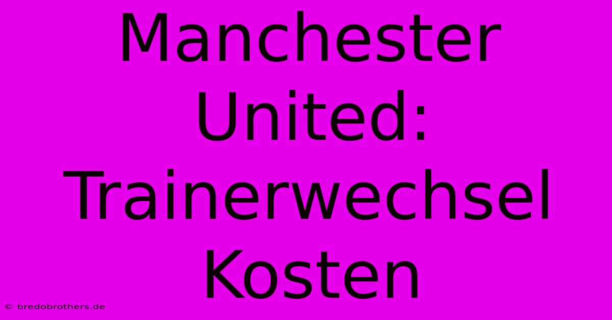 Manchester United: Trainerwechsel Kosten