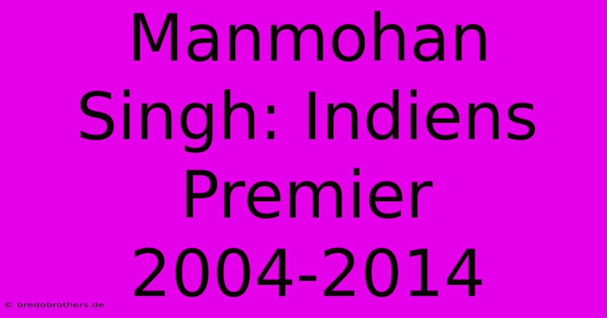 Manmohan Singh: Indiens Premier 2004-2014