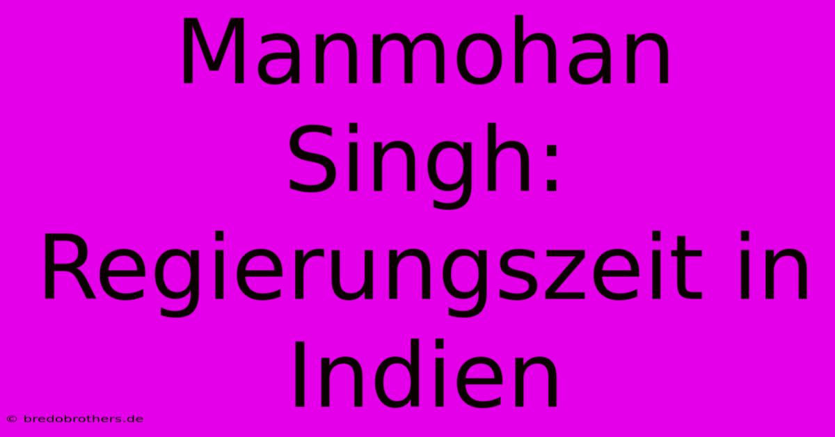 Manmohan Singh: Regierungszeit In Indien