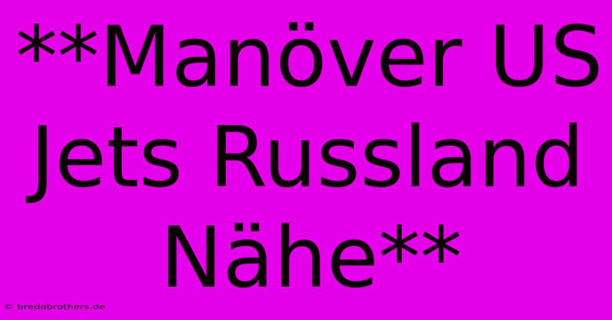 **Manöver US Jets Russland Nähe**