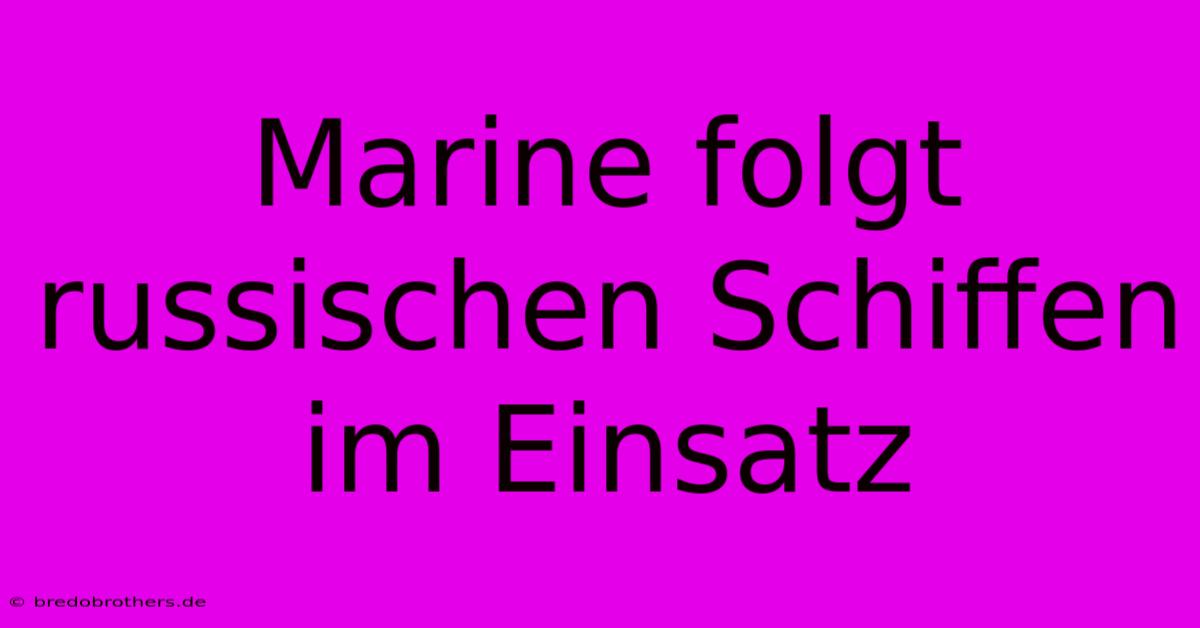 Marine Folgt Russischen Schiffen Im Einsatz