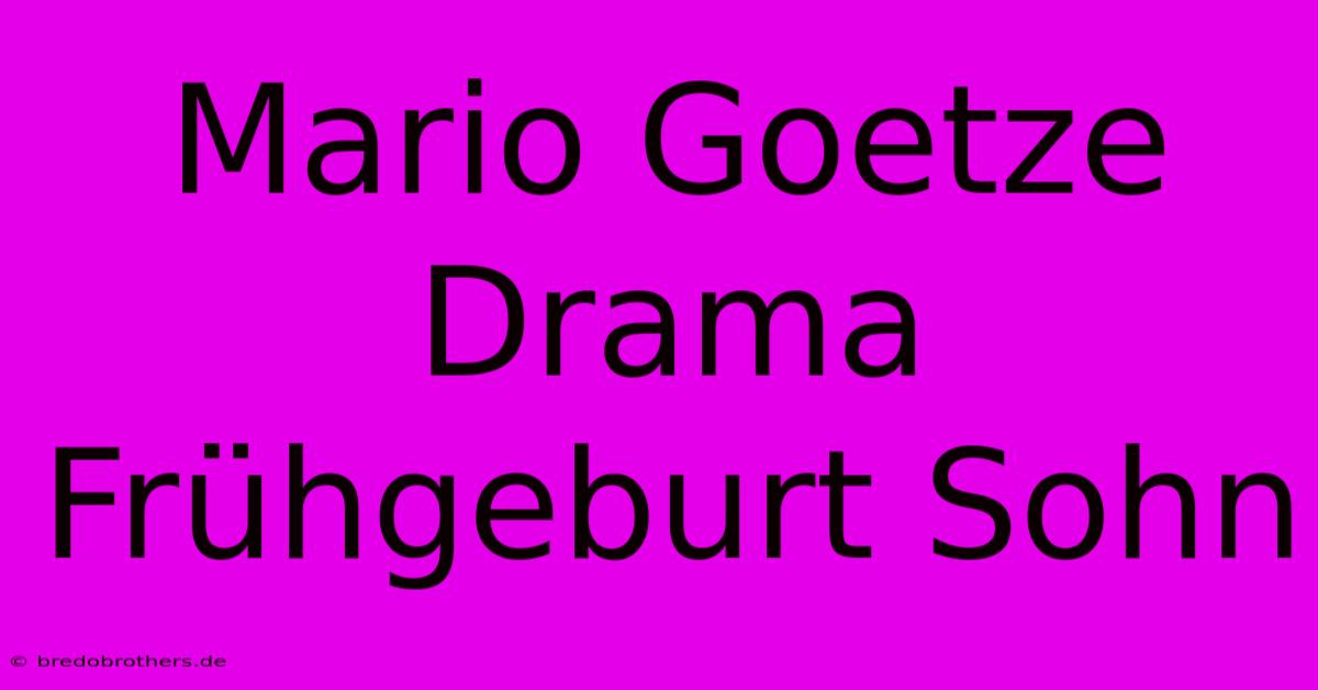 Mario Goetze Drama Frühgeburt Sohn