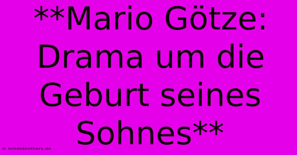 **Mario Götze: Drama Um Die Geburt Seines Sohnes**