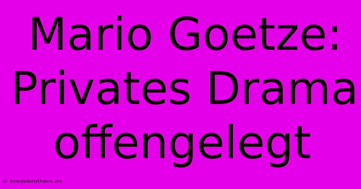 Mario Goetze: Privates Drama Offengelegt