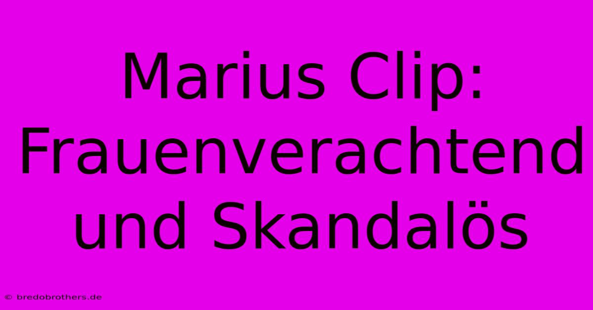 Marius Clip: Frauenverachtend Und Skandalös