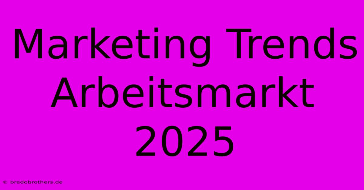 Marketing Trends Arbeitsmarkt 2025