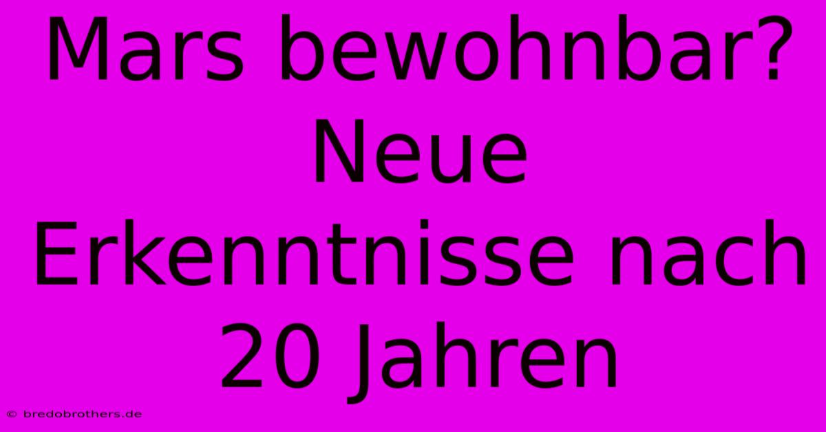 Mars Bewohnbar?  Neue Erkenntnisse Nach 20 Jahren