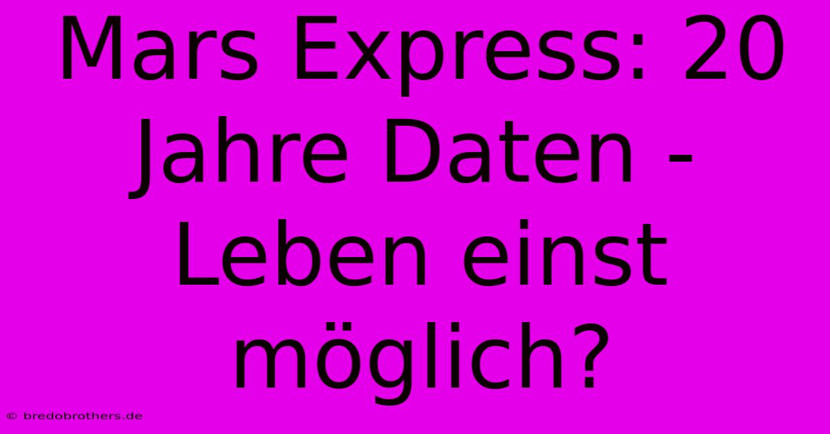 Mars Express: 20 Jahre Daten - Leben Einst Möglich?