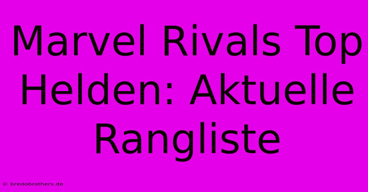 Marvel Rivals Top Helden: Aktuelle Rangliste