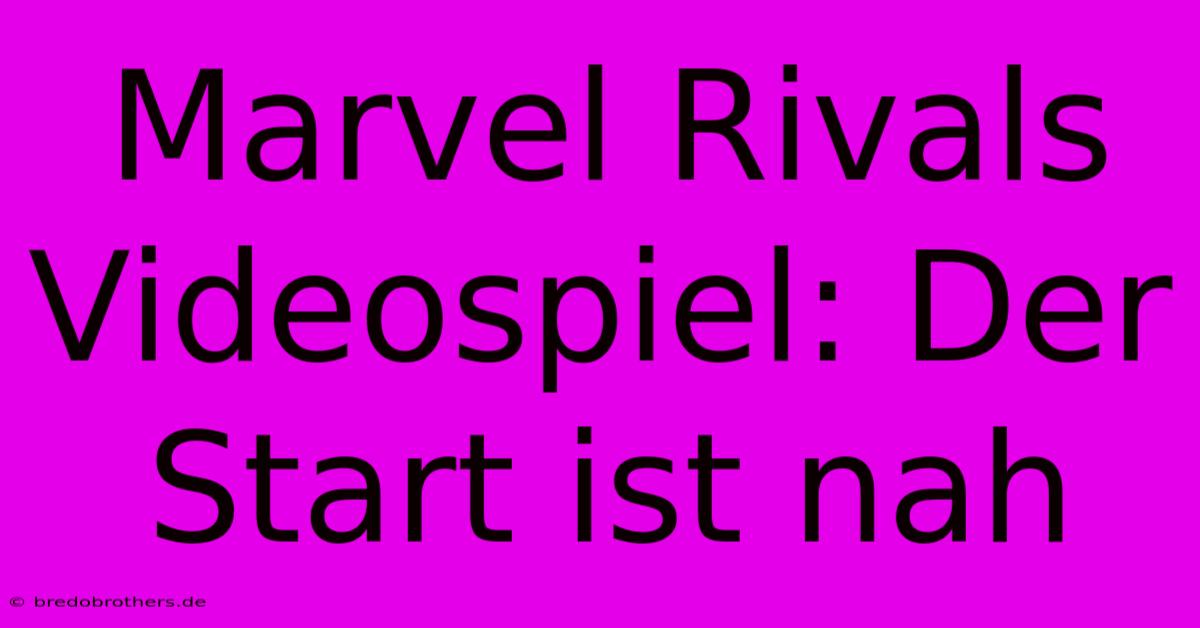 Marvel Rivals Videospiel: Der Start Ist Nah