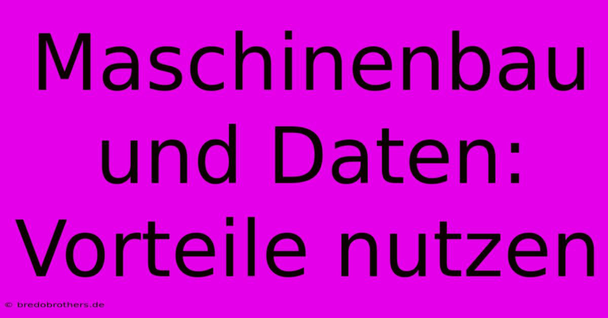 Maschinenbau Und Daten:  Vorteile Nutzen