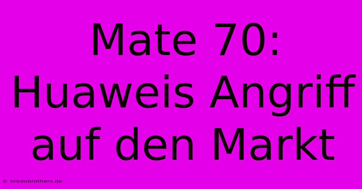 Mate 70: Huaweis Angriff Auf Den Markt