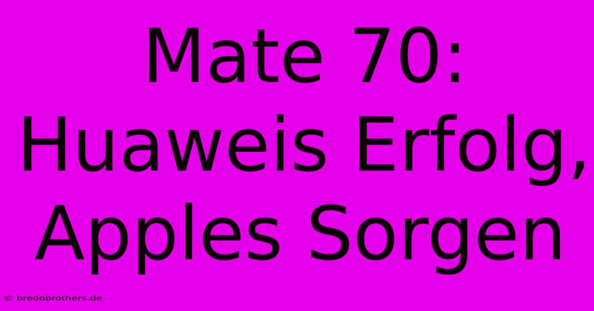 Mate 70: Huaweis Erfolg, Apples Sorgen