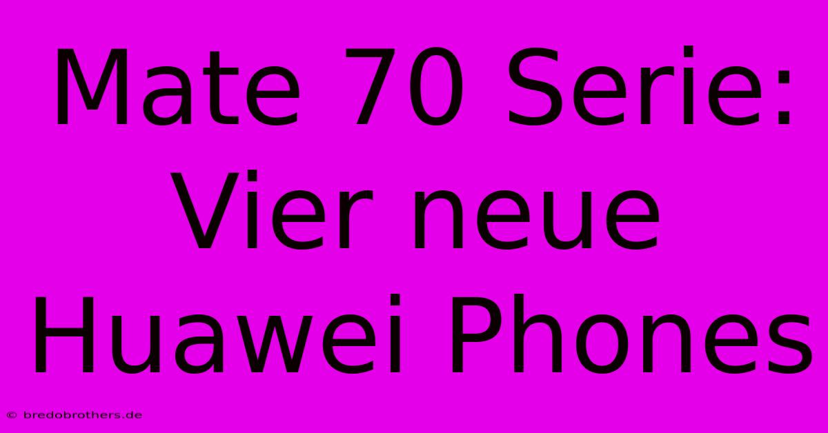 Mate 70 Serie: Vier Neue Huawei Phones