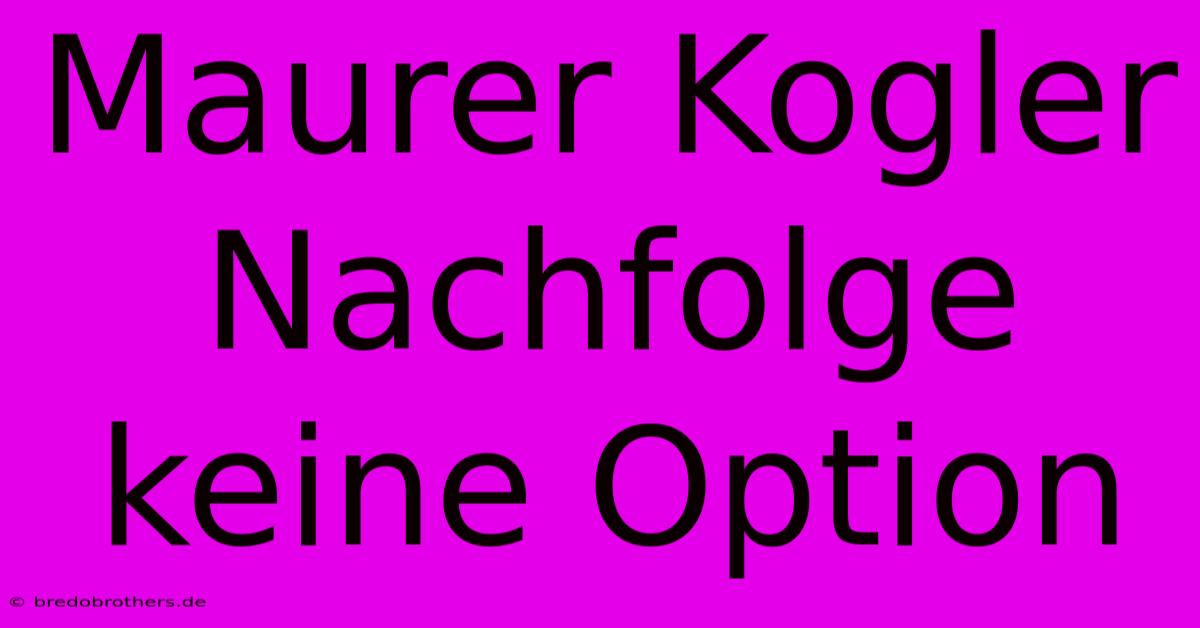 Maurer Kogler Nachfolge Keine Option