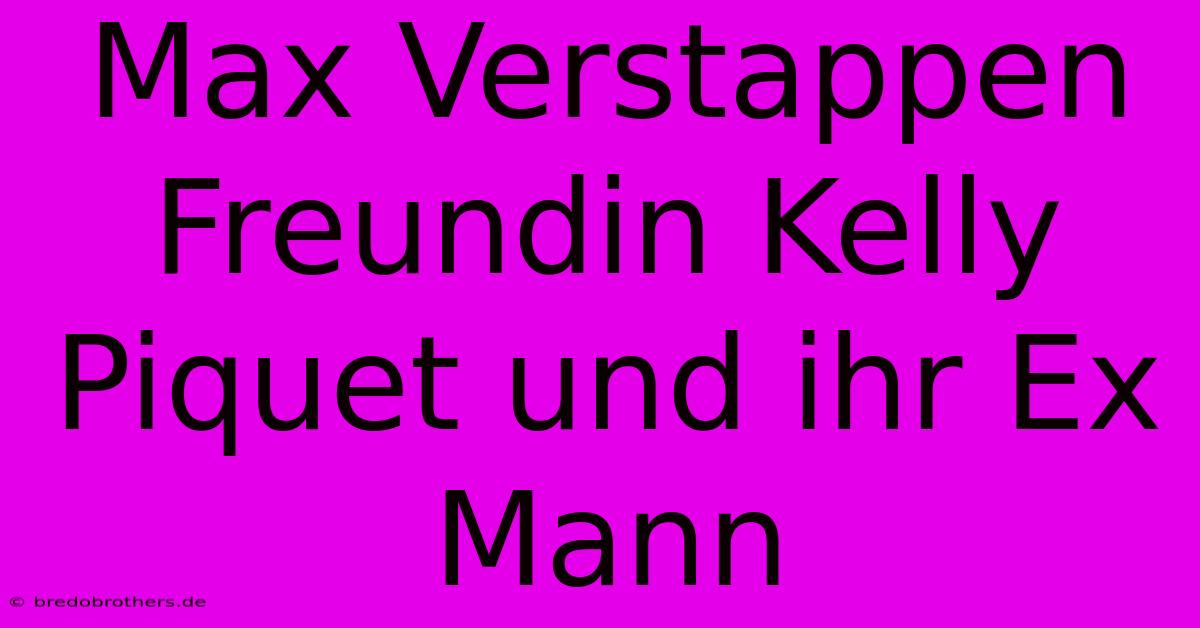 Max Verstappen Freundin Kelly Piquet Und Ihr Ex Mann