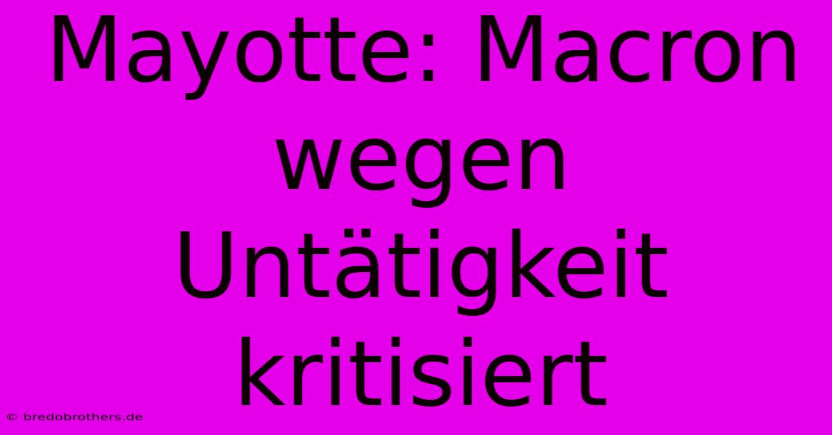 Mayotte: Macron Wegen Untätigkeit Kritisiert
