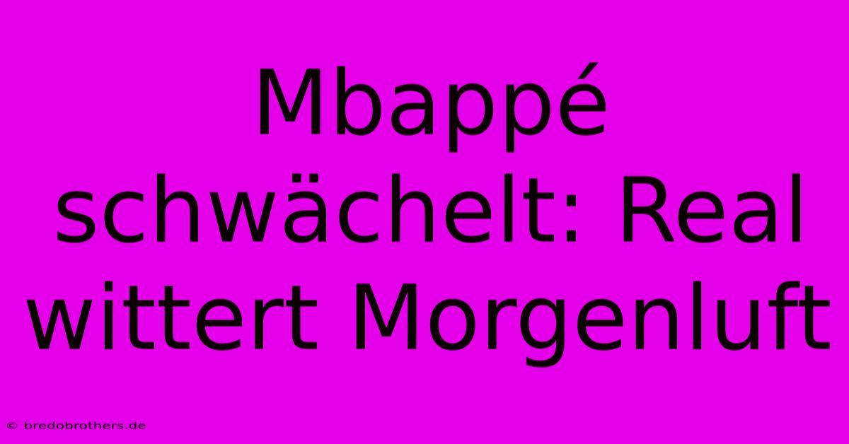 Mbappé Schwächelt: Real Wittert Morgenluft