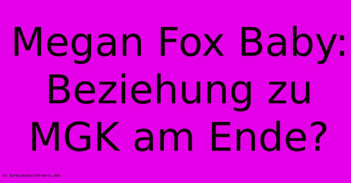 Megan Fox Baby: Beziehung Zu MGK Am Ende?