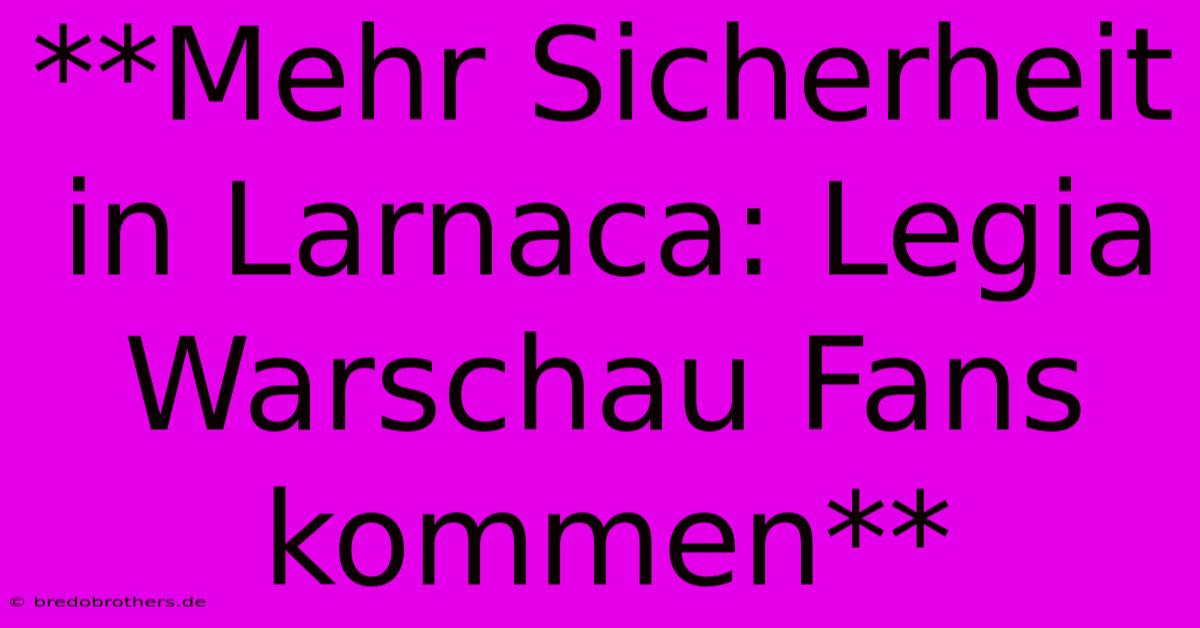 **Mehr Sicherheit In Larnaca: Legia Warschau Fans Kommen**