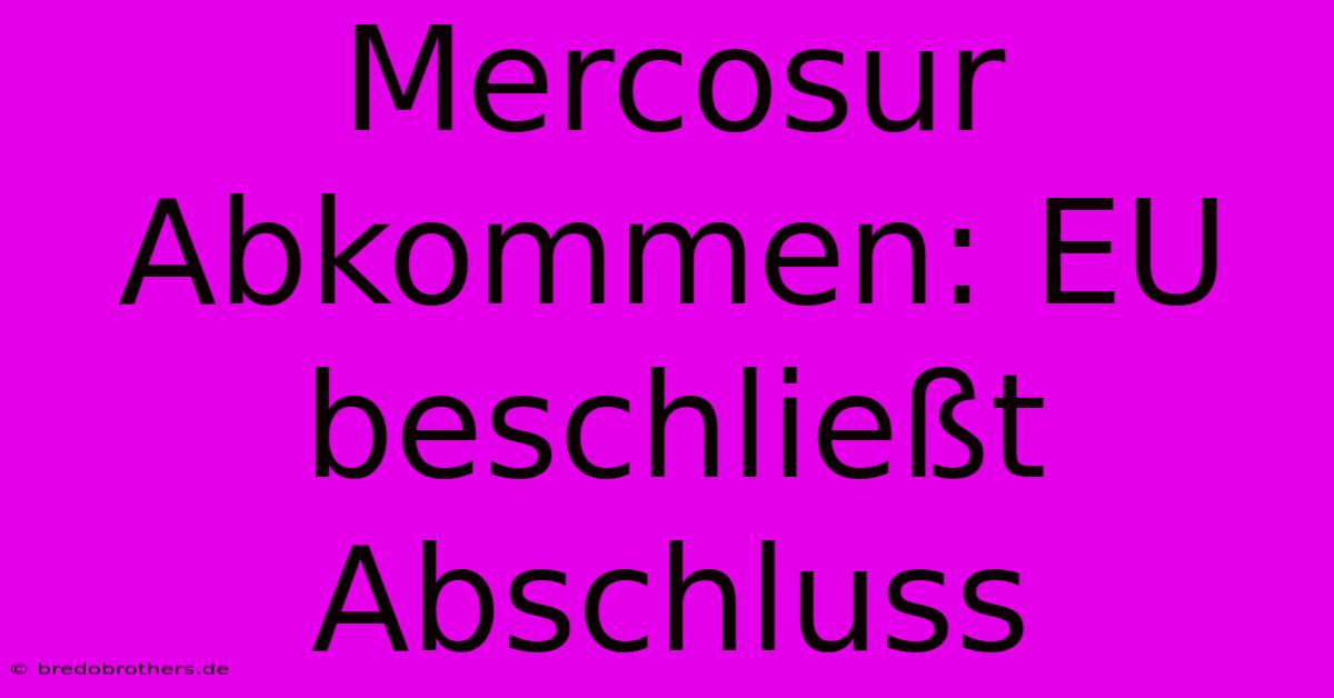 Mercosur Abkommen: EU Beschließt Abschluss