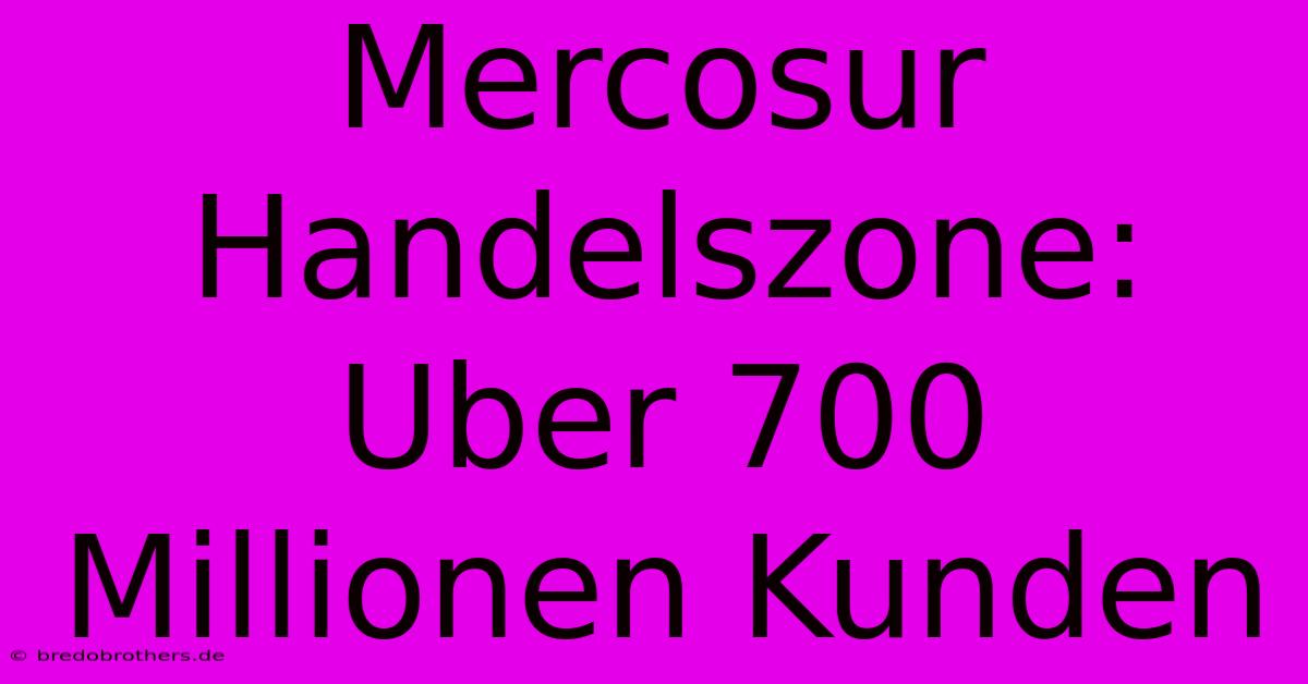 Mercosur Handelszone: Uber 700 Millionen Kunden