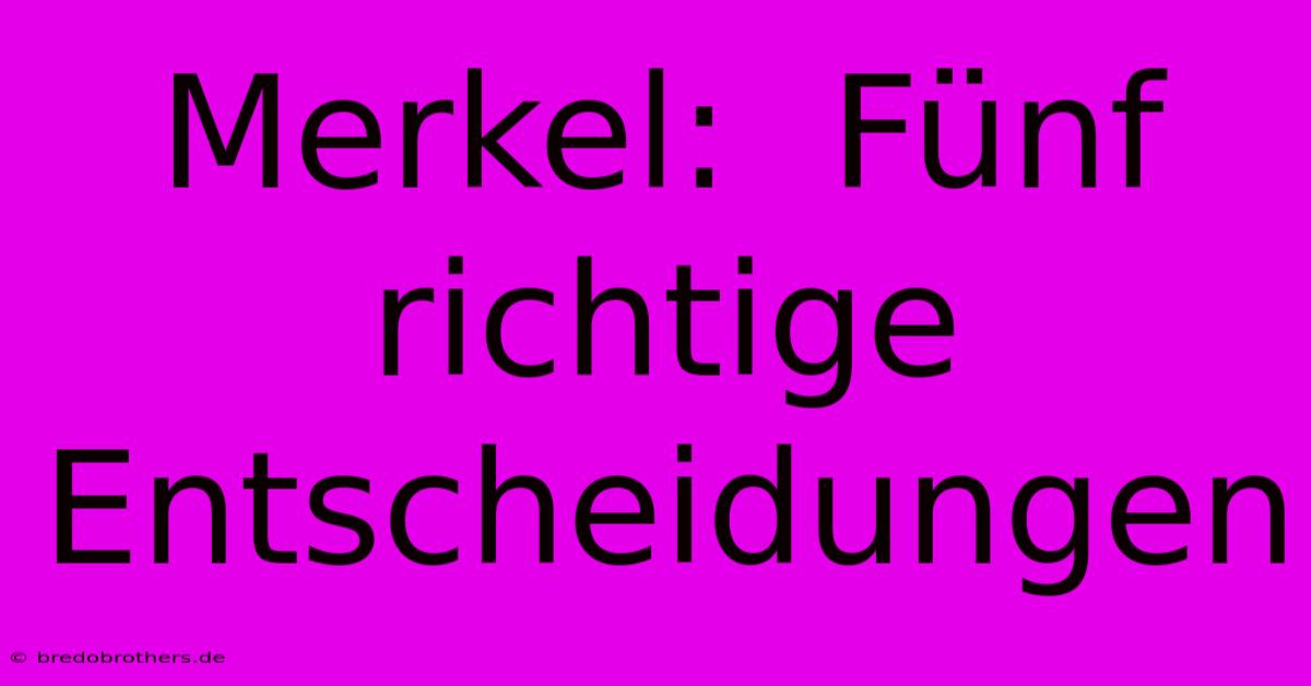 Merkel:  Fünf Richtige Entscheidungen