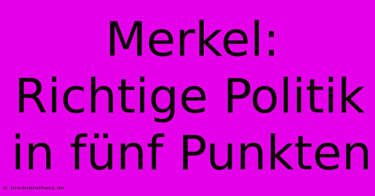 Merkel: Richtige Politik In Fünf Punkten