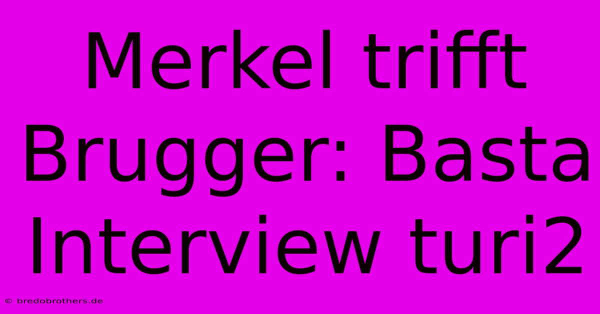 Merkel Trifft Brugger: Basta Interview Turi2