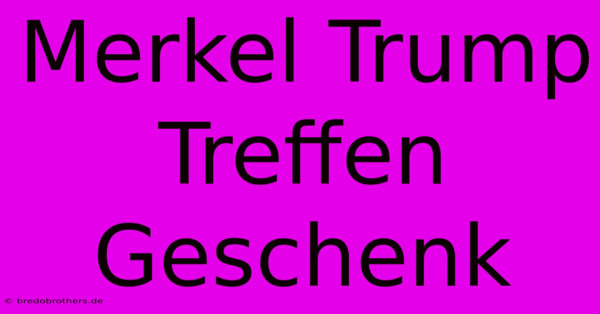 Merkel Trump Treffen Geschenk