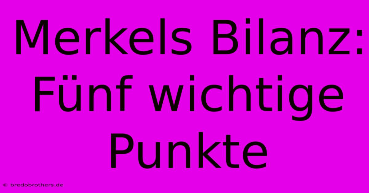 Merkels Bilanz:  Fünf Wichtige Punkte