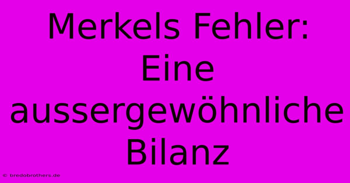 Merkels Fehler:  Eine Aussergewöhnliche Bilanz