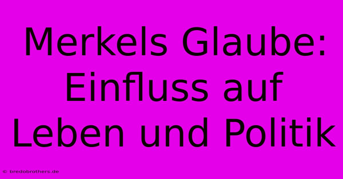 Merkels Glaube:  Einfluss Auf Leben Und Politik