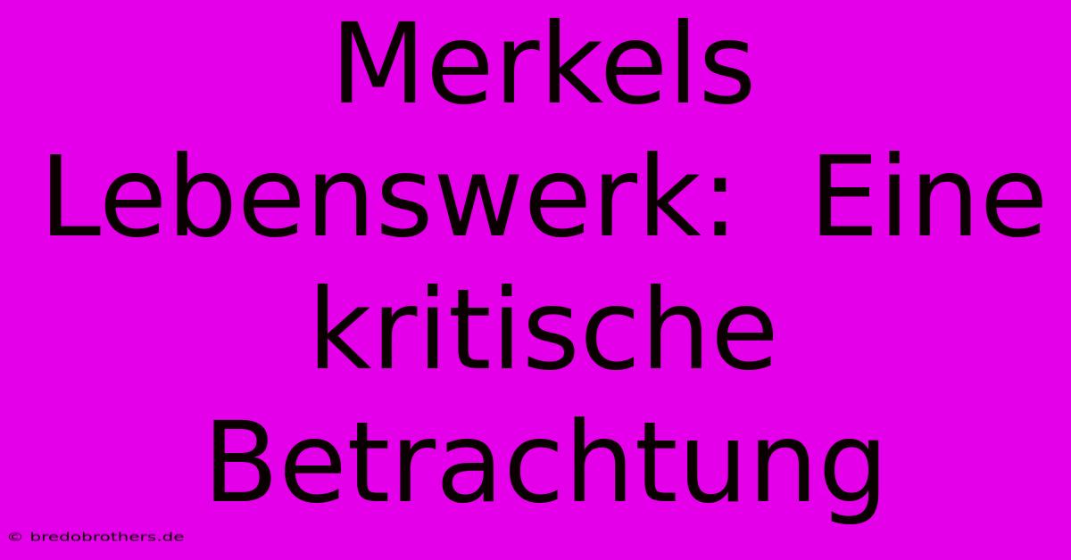 Merkels Lebenswerk:  Eine Kritische Betrachtung