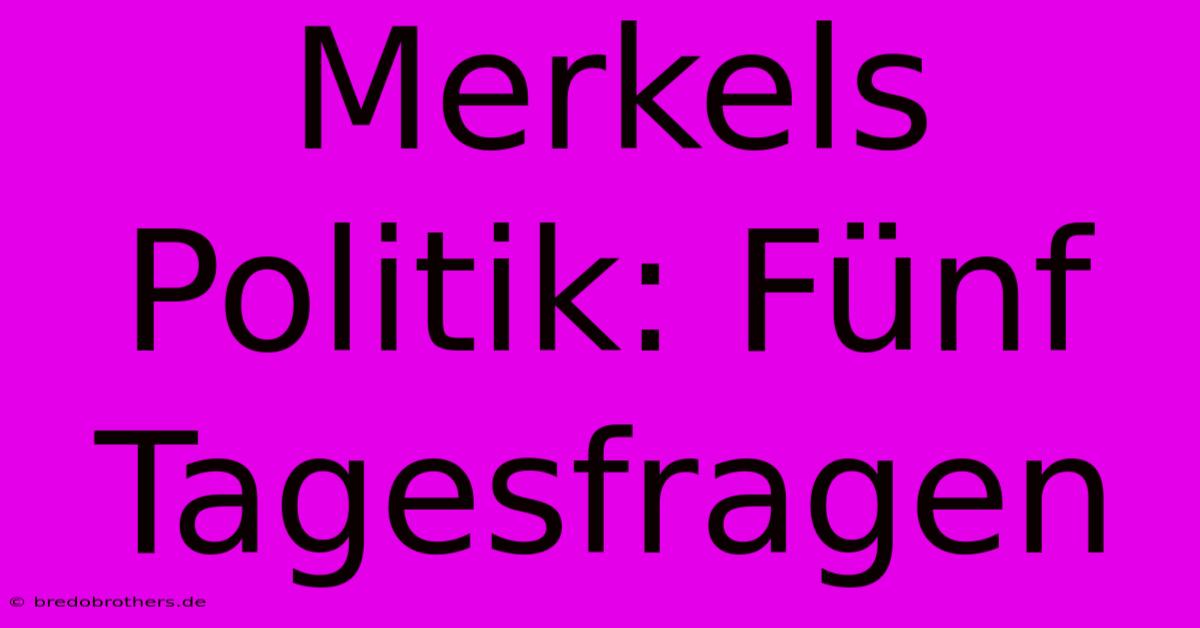 Merkels Politik: Fünf Tagesfragen