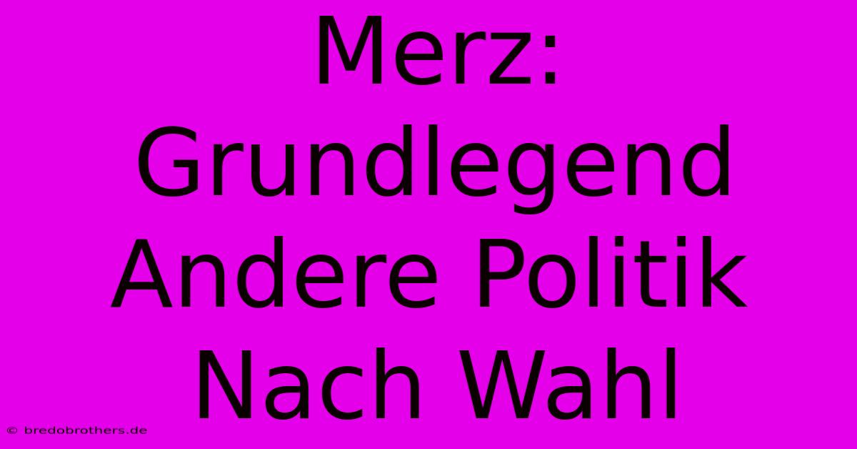 Merz: Grundlegend Andere Politik Nach Wahl 