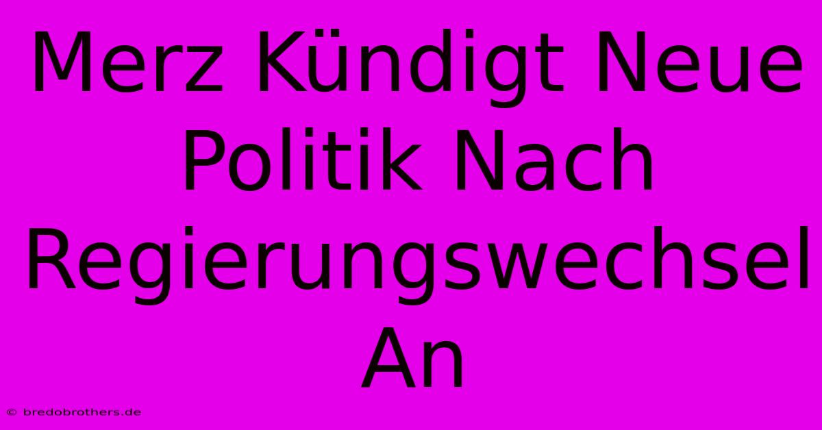 Merz Kündigt Neue Politik Nach Regierungswechsel An