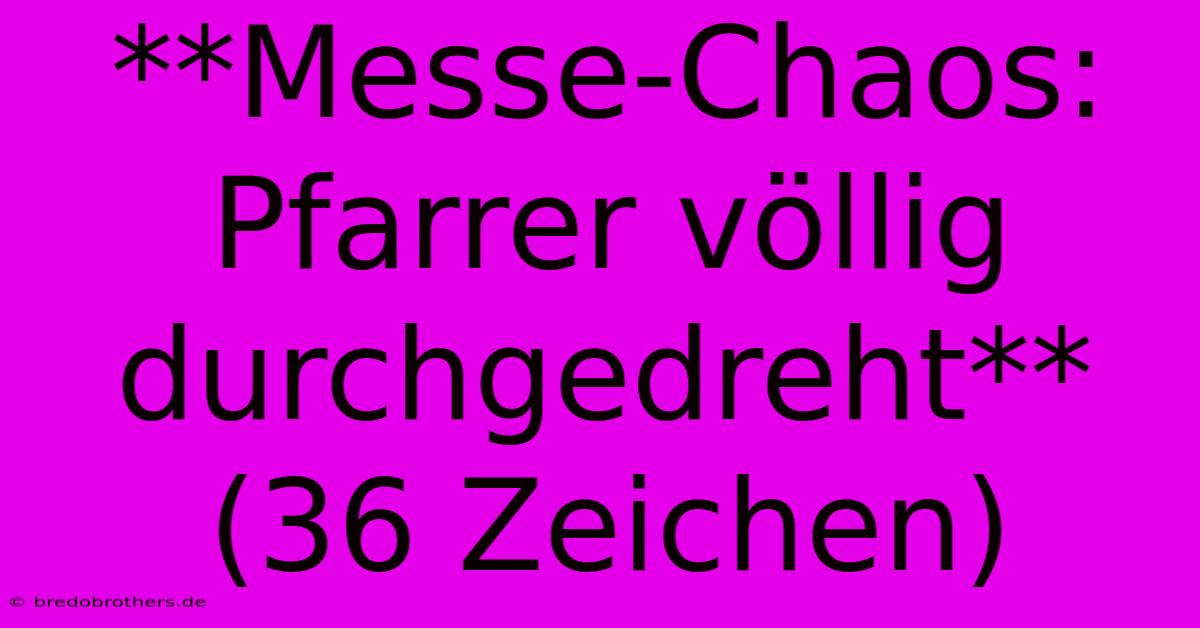 **Messe-Chaos: Pfarrer Völlig Durchgedreht** (36 Zeichen)