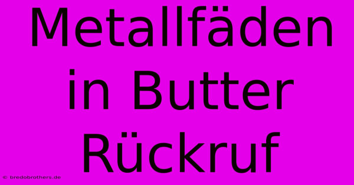 Metallfäden In Butter Rückruf