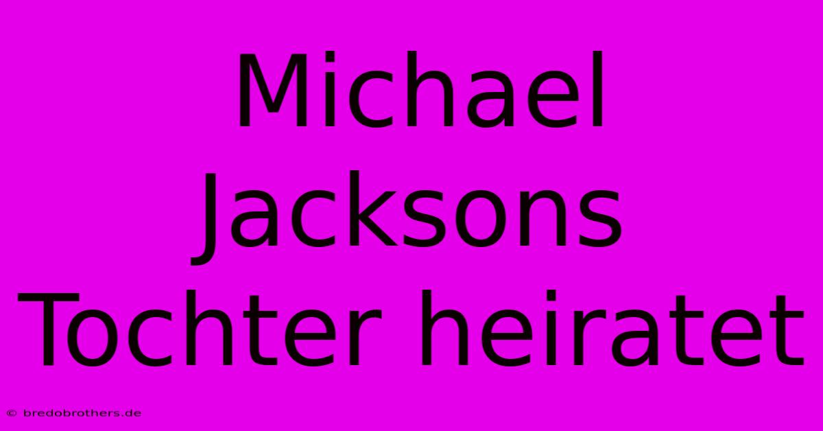 Michael Jacksons Tochter Heiratet