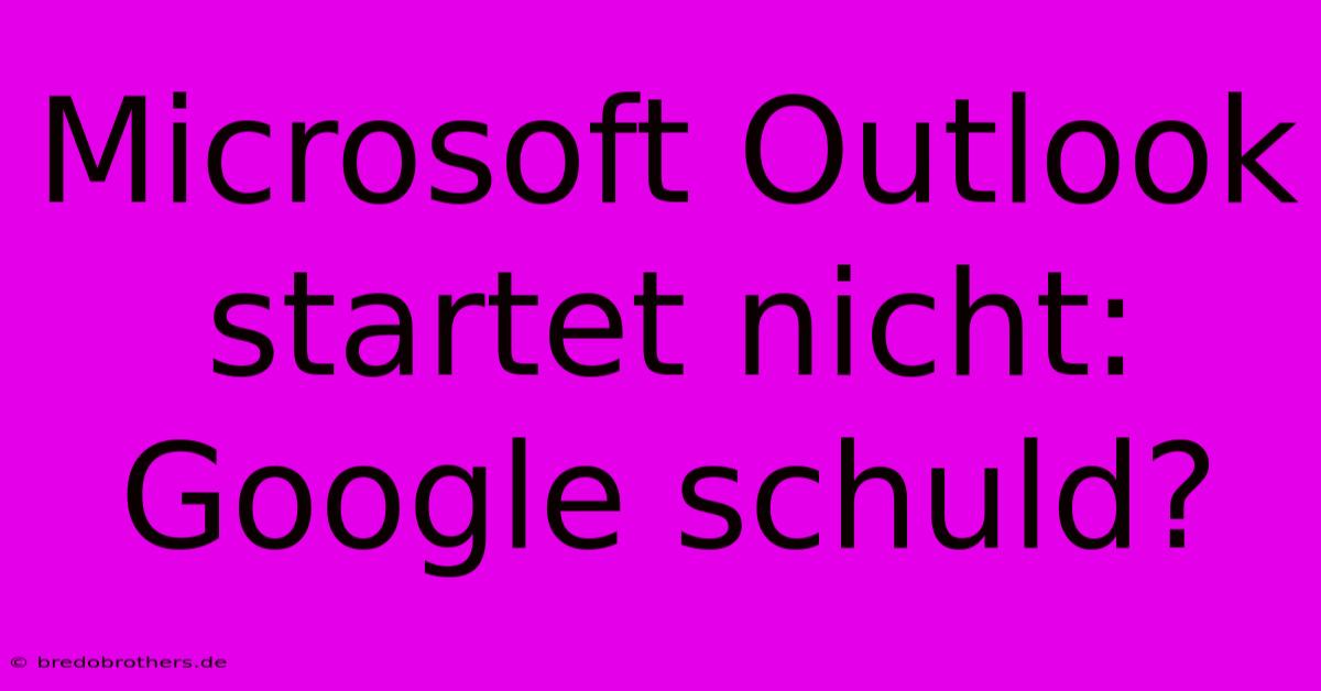 Microsoft Outlook Startet Nicht: Google Schuld?