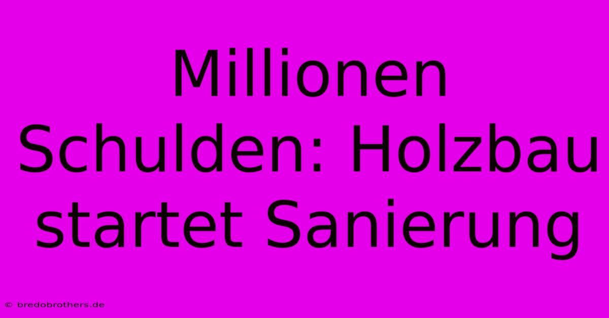 Millionen Schulden: Holzbau Startet Sanierung