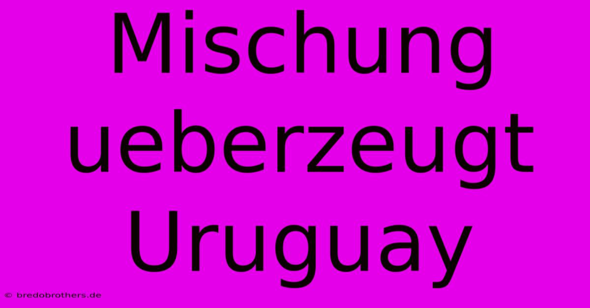 Mischung Ueberzeugt Uruguay