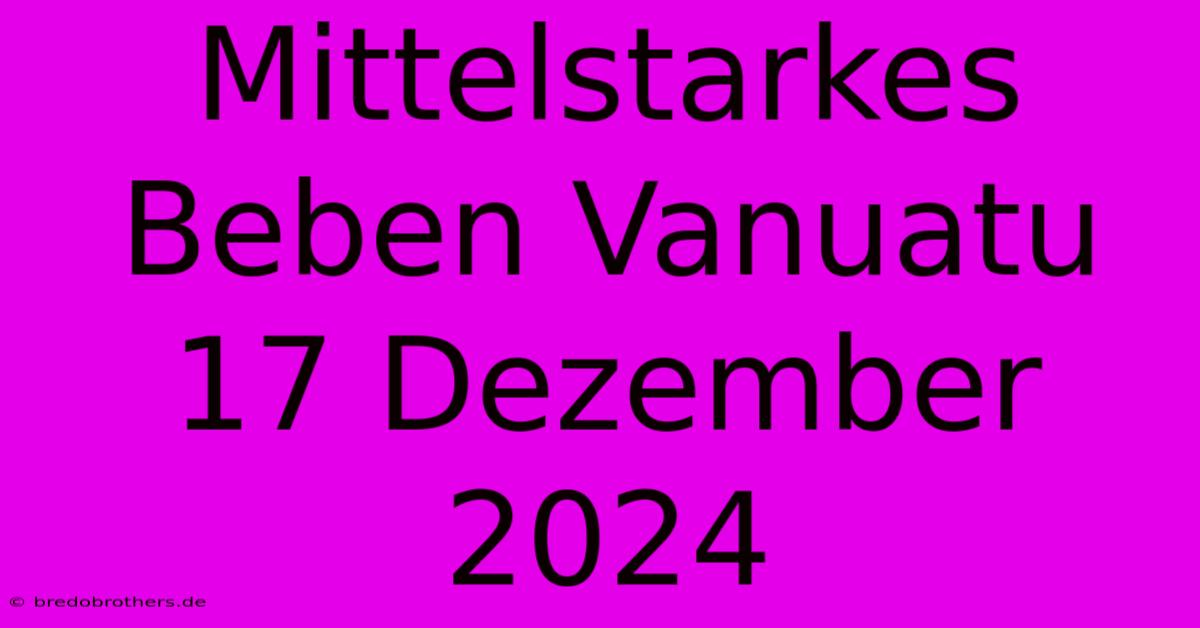 Mittelstarkes Beben Vanuatu 17 Dezember 2024