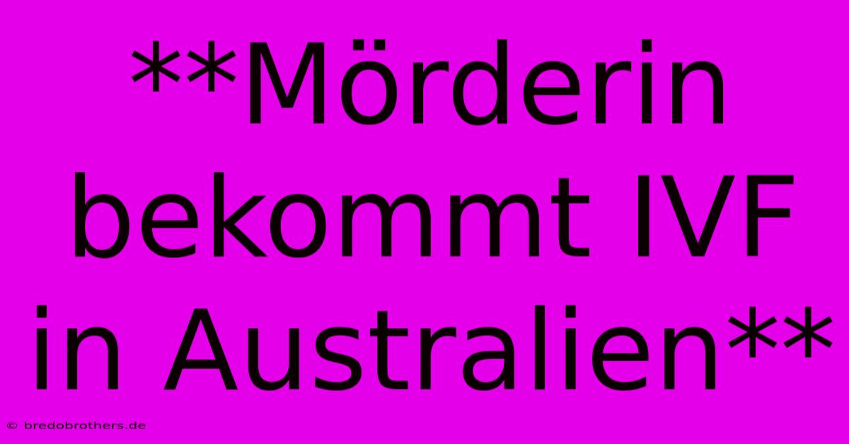 **Mörderin Bekommt IVF In Australien**