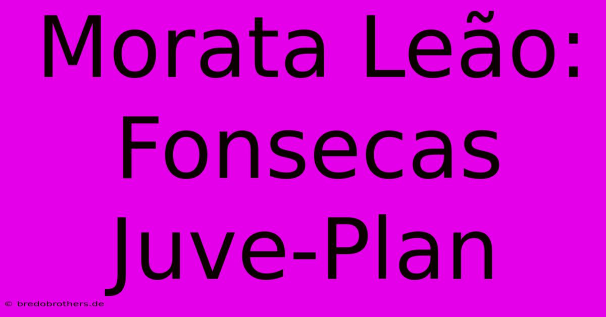 Morata Leão: Fonsecas Juve-Plan